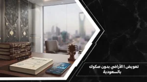 تعويض الأراضي بدون صكوك بالسعودية وشروط استحقاق التعويض المالي لنزع الملكية.