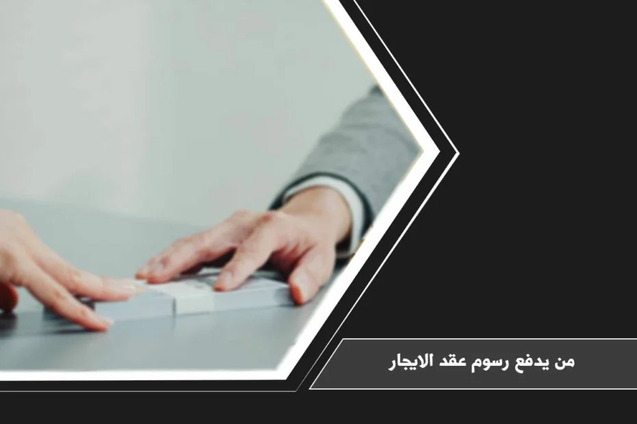 من يدفع رسوم عقد الايجار في السعودية بين المؤجر والمستأجر عند توثيق العقد